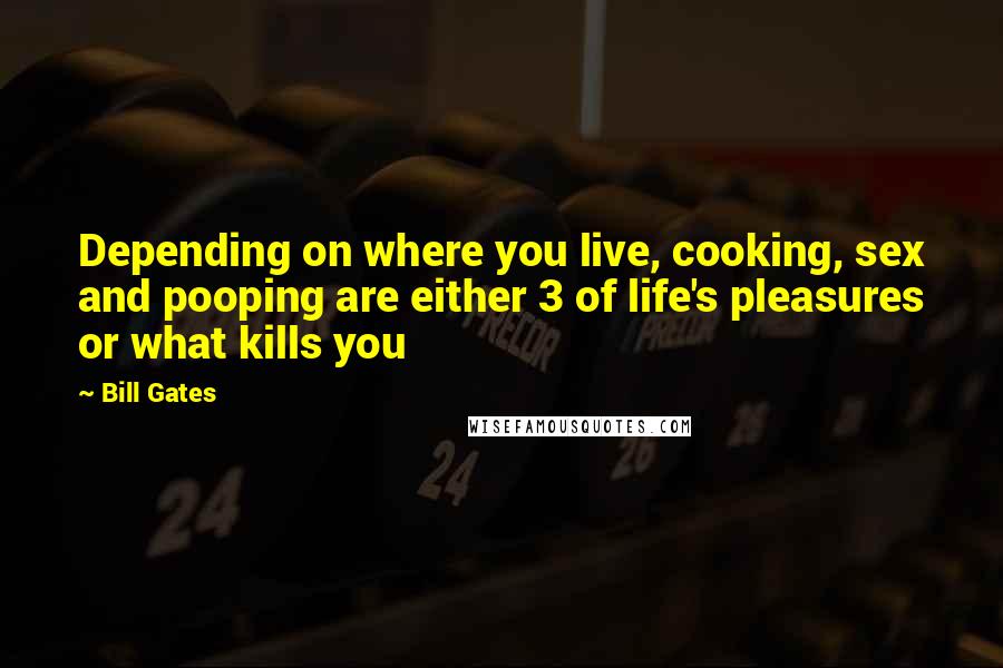 Bill Gates Quotes: Depending on where you live, cooking, sex and pooping are either 3 of life's pleasures or what kills you