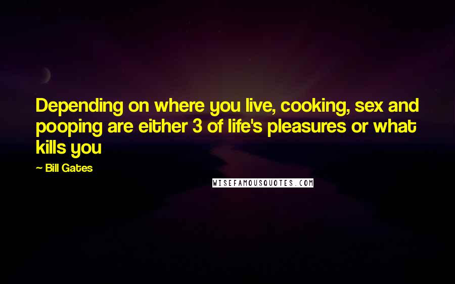 Bill Gates Quotes: Depending on where you live, cooking, sex and pooping are either 3 of life's pleasures or what kills you