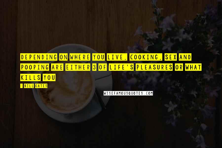 Bill Gates Quotes: Depending on where you live, cooking, sex and pooping are either 3 of life's pleasures or what kills you