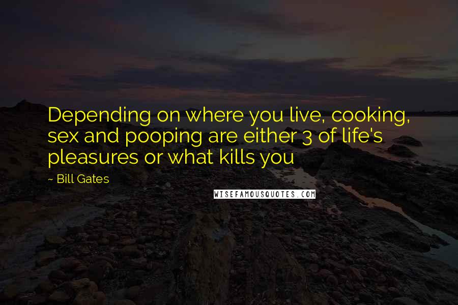 Bill Gates Quotes: Depending on where you live, cooking, sex and pooping are either 3 of life's pleasures or what kills you