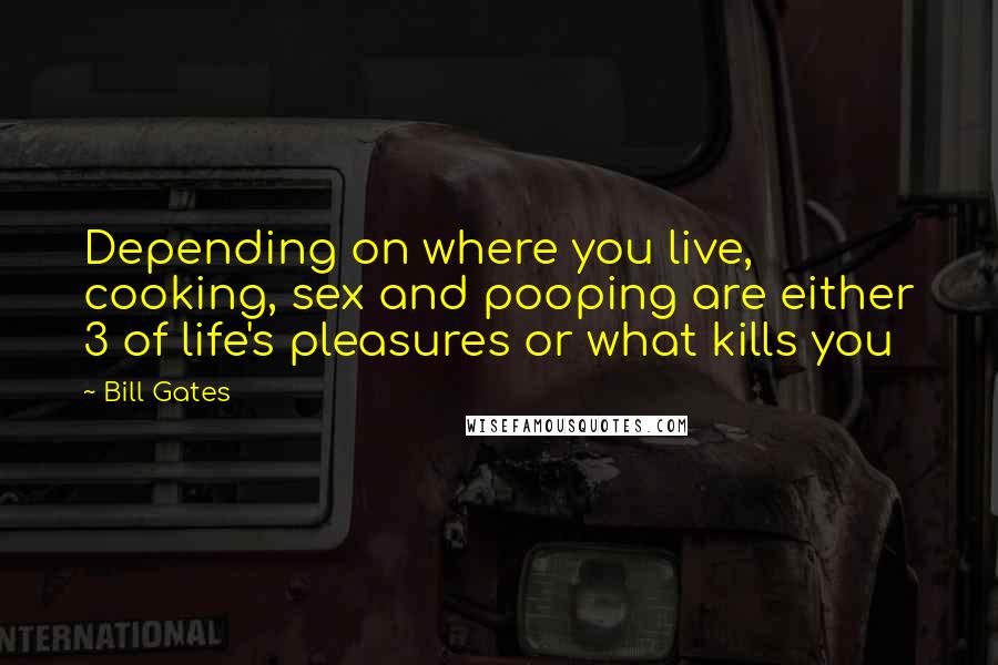 Bill Gates Quotes: Depending on where you live, cooking, sex and pooping are either 3 of life's pleasures or what kills you