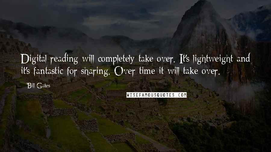 Bill Gates Quotes: Digital reading will completely take over. It's lightweight and it's fantastic for sharing. Over time it will take over.