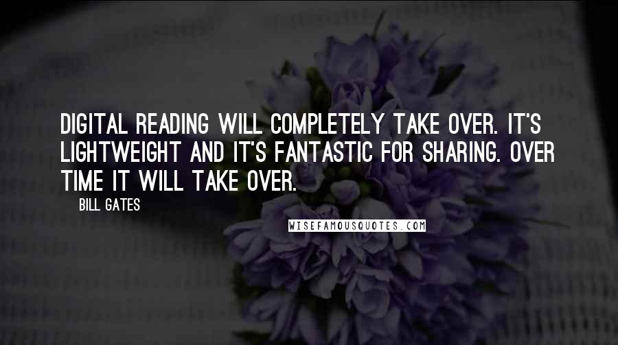 Bill Gates Quotes: Digital reading will completely take over. It's lightweight and it's fantastic for sharing. Over time it will take over.
