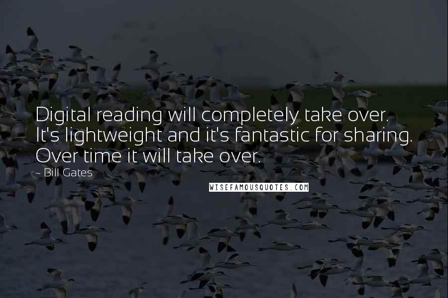 Bill Gates Quotes: Digital reading will completely take over. It's lightweight and it's fantastic for sharing. Over time it will take over.