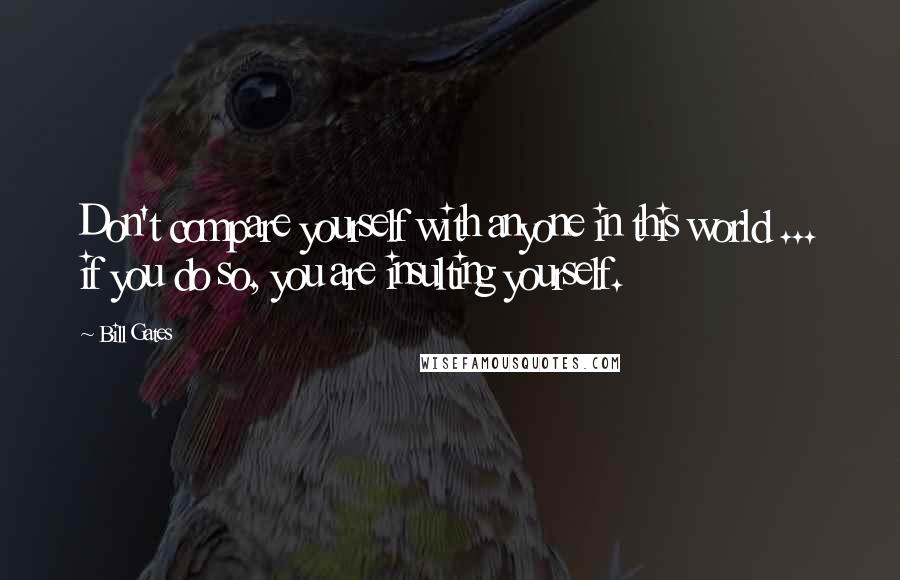 Bill Gates Quotes: Don't compare yourself with anyone in this world ... if you do so, you are insulting yourself.