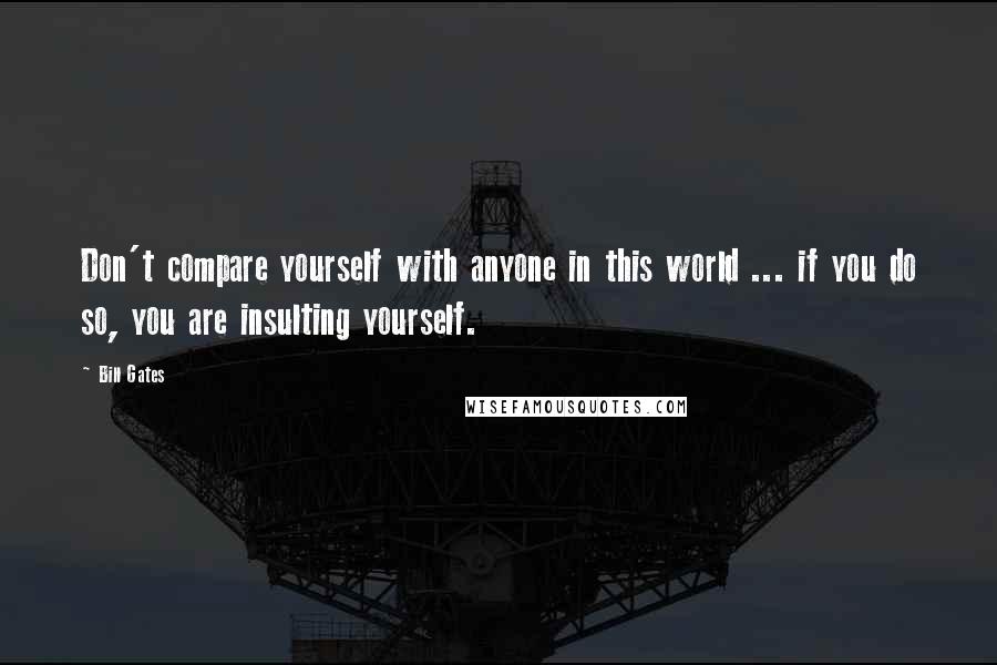 Bill Gates Quotes: Don't compare yourself with anyone in this world ... if you do so, you are insulting yourself.