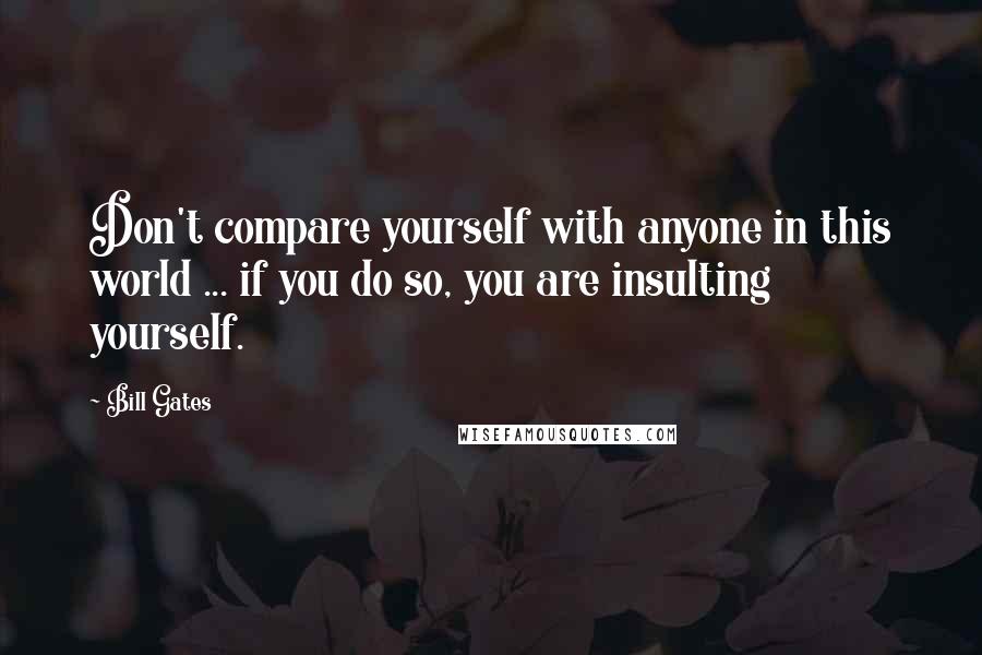 Bill Gates Quotes: Don't compare yourself with anyone in this world ... if you do so, you are insulting yourself.