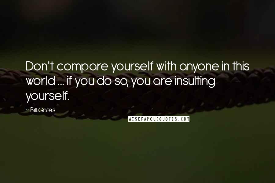 Bill Gates Quotes: Don't compare yourself with anyone in this world ... if you do so, you are insulting yourself.