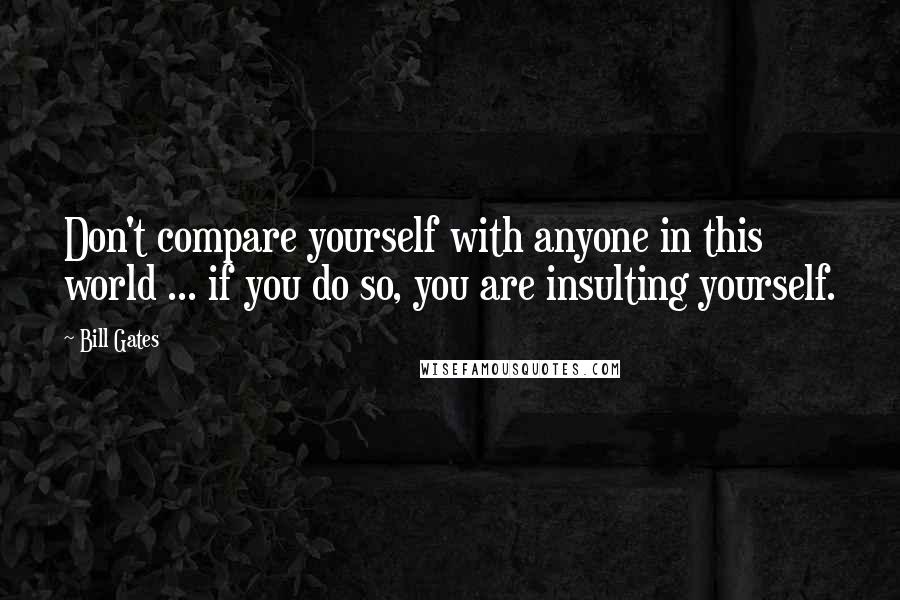 Bill Gates Quotes: Don't compare yourself with anyone in this world ... if you do so, you are insulting yourself.