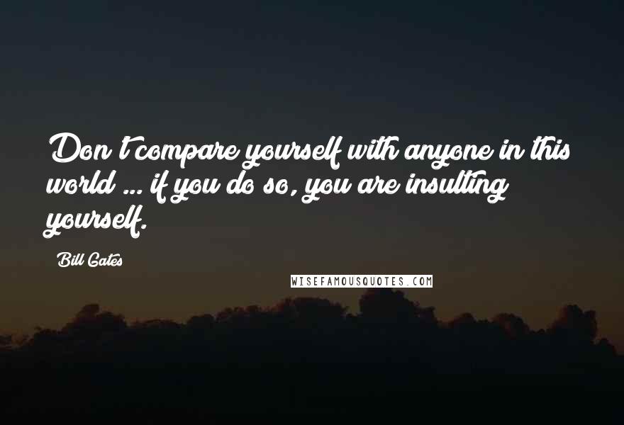 Bill Gates Quotes: Don't compare yourself with anyone in this world ... if you do so, you are insulting yourself.