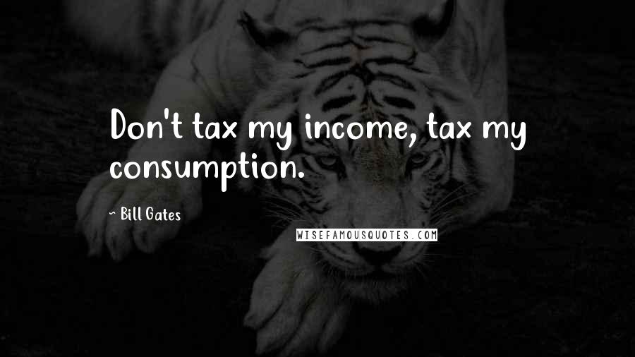 Bill Gates Quotes: Don't tax my income, tax my consumption.