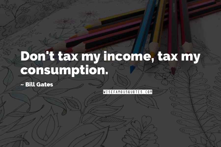Bill Gates Quotes: Don't tax my income, tax my consumption.