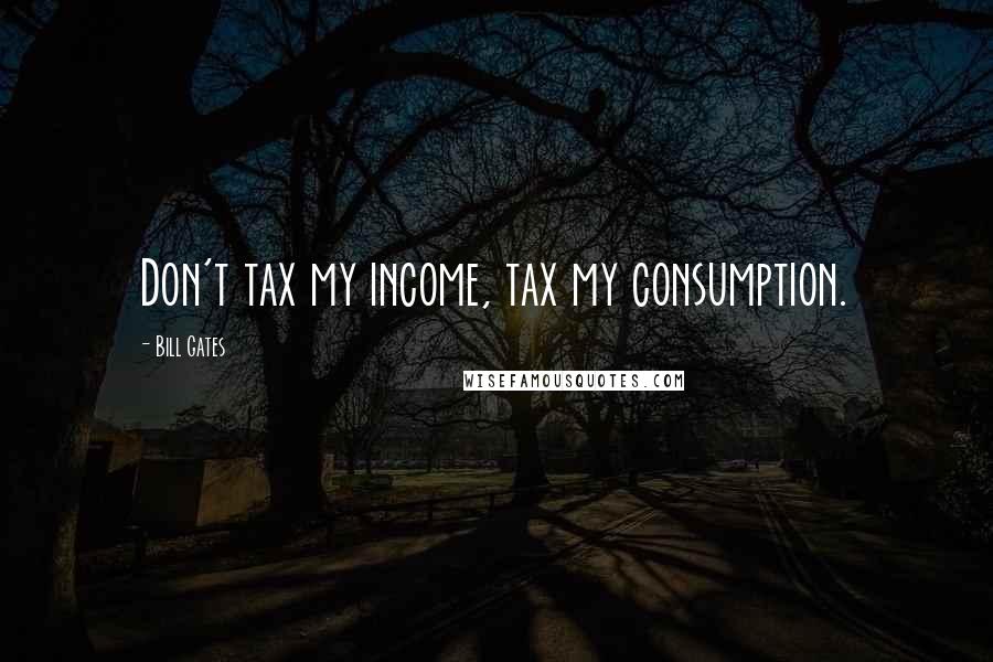 Bill Gates Quotes: Don't tax my income, tax my consumption.