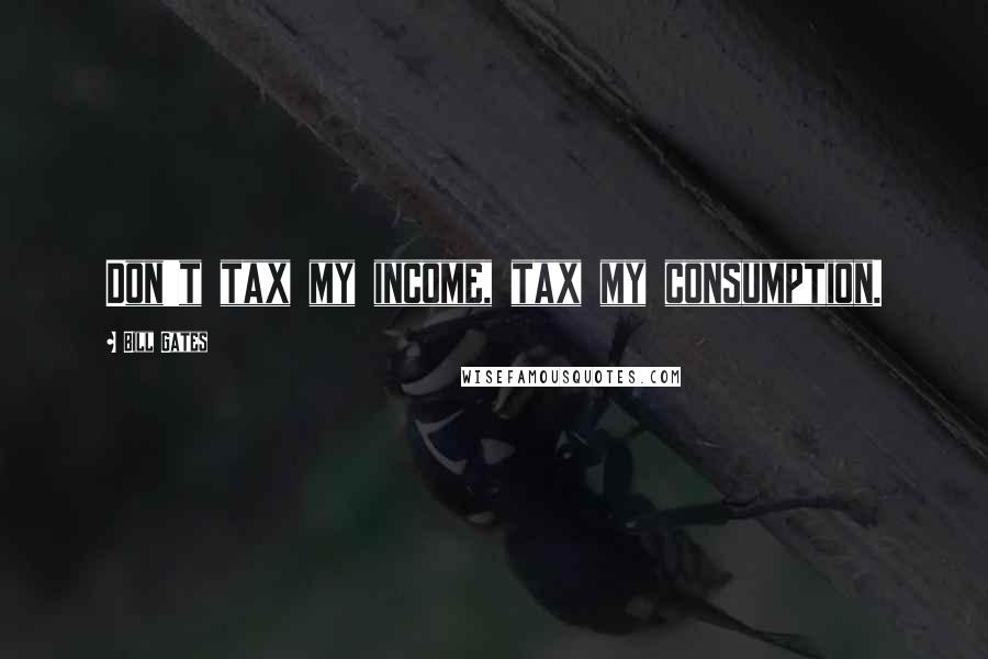 Bill Gates Quotes: Don't tax my income, tax my consumption.