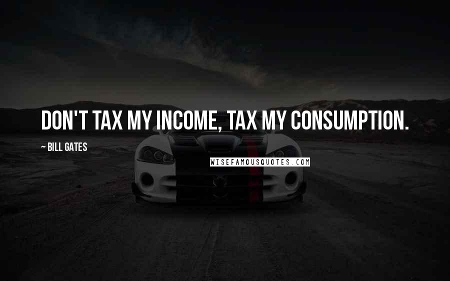 Bill Gates Quotes: Don't tax my income, tax my consumption.