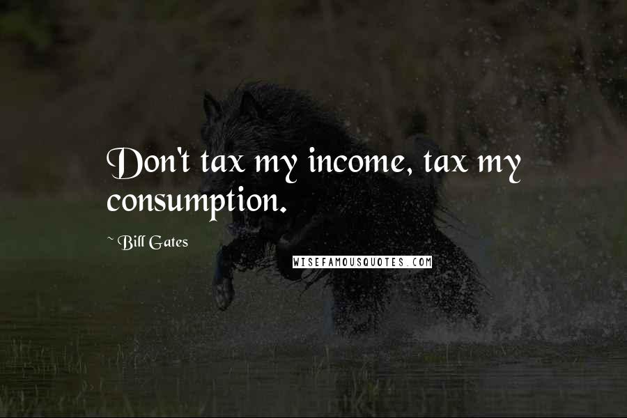Bill Gates Quotes: Don't tax my income, tax my consumption.