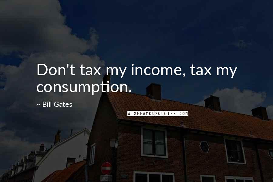 Bill Gates Quotes: Don't tax my income, tax my consumption.