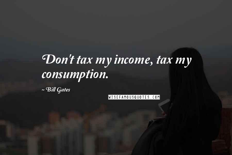 Bill Gates Quotes: Don't tax my income, tax my consumption.