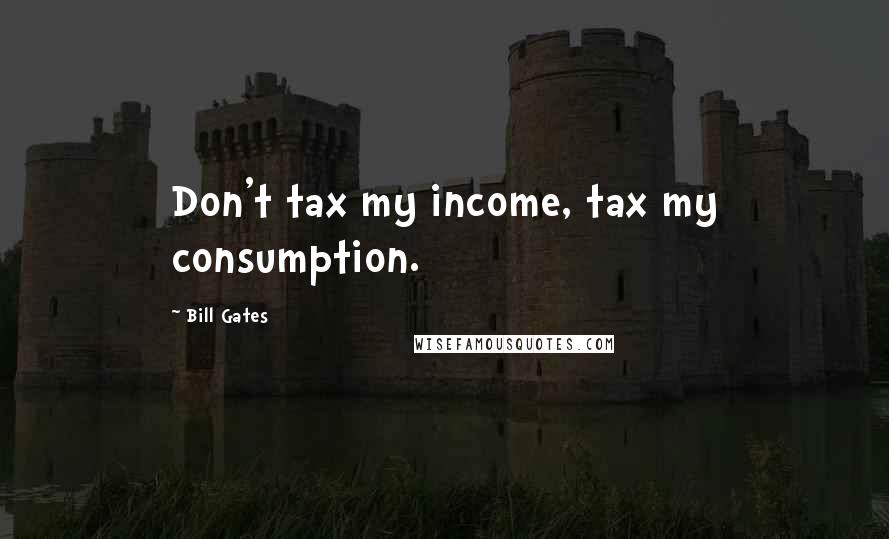 Bill Gates Quotes: Don't tax my income, tax my consumption.