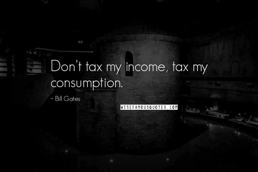 Bill Gates Quotes: Don't tax my income, tax my consumption.