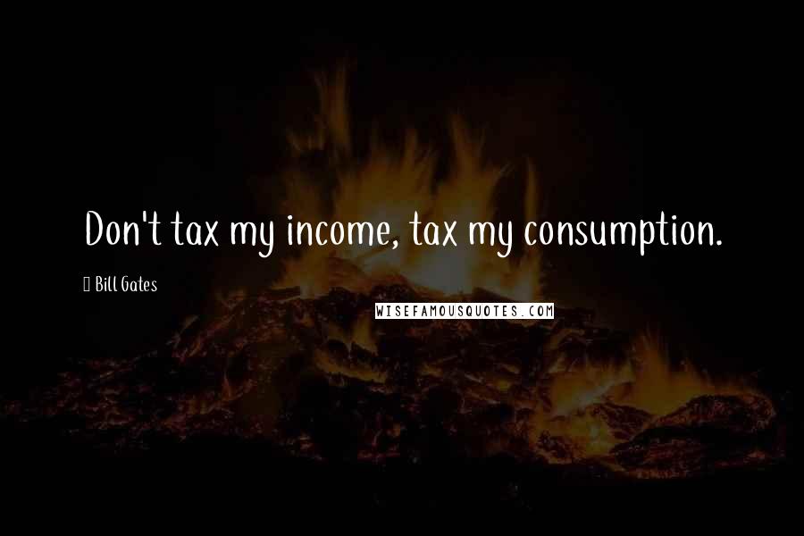Bill Gates Quotes: Don't tax my income, tax my consumption.