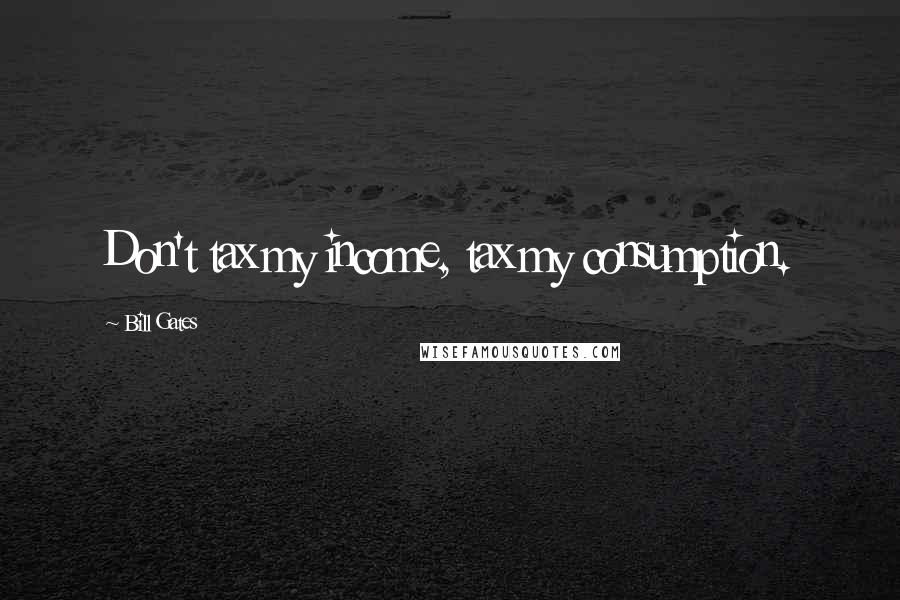 Bill Gates Quotes: Don't tax my income, tax my consumption.