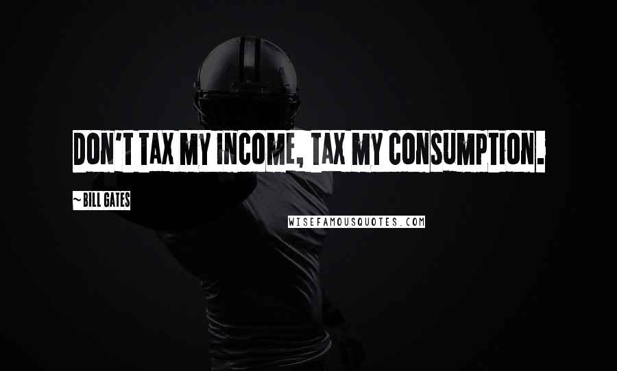 Bill Gates Quotes: Don't tax my income, tax my consumption.