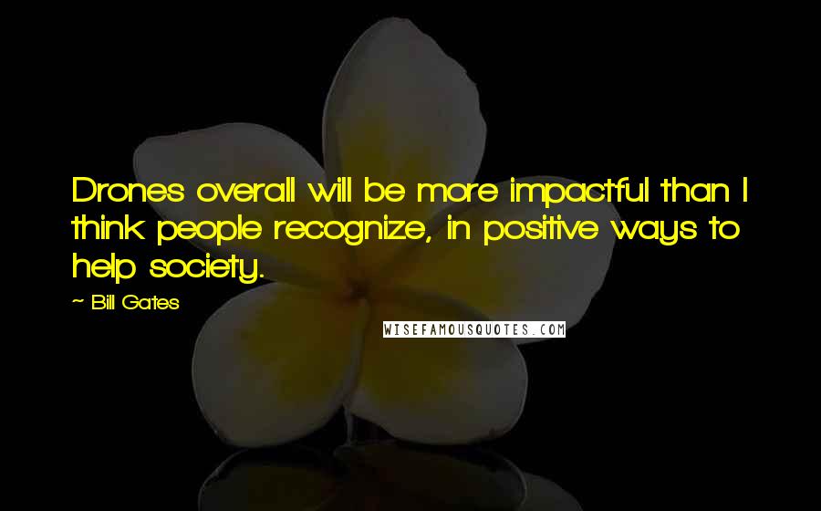 Bill Gates Quotes: Drones overall will be more impactful than I think people recognize, in positive ways to help society.