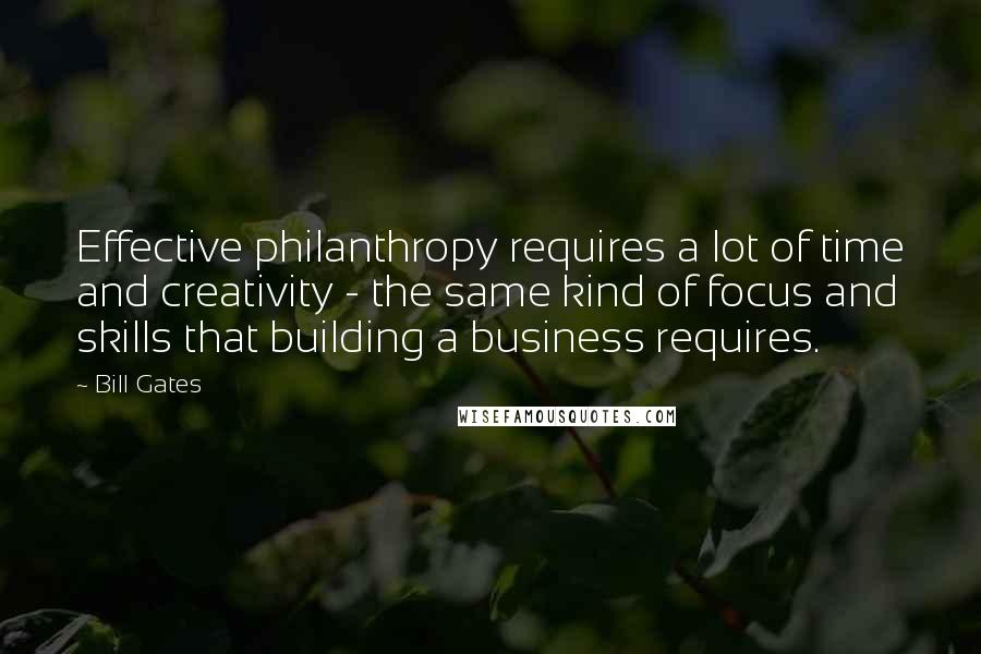 Bill Gates Quotes: Effective philanthropy requires a lot of time and creativity - the same kind of focus and skills that building a business requires.