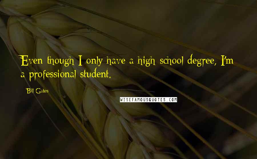 Bill Gates Quotes: Even though I only have a high-school degree, I'm a professional student.