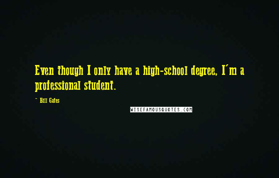 Bill Gates Quotes: Even though I only have a high-school degree, I'm a professional student.