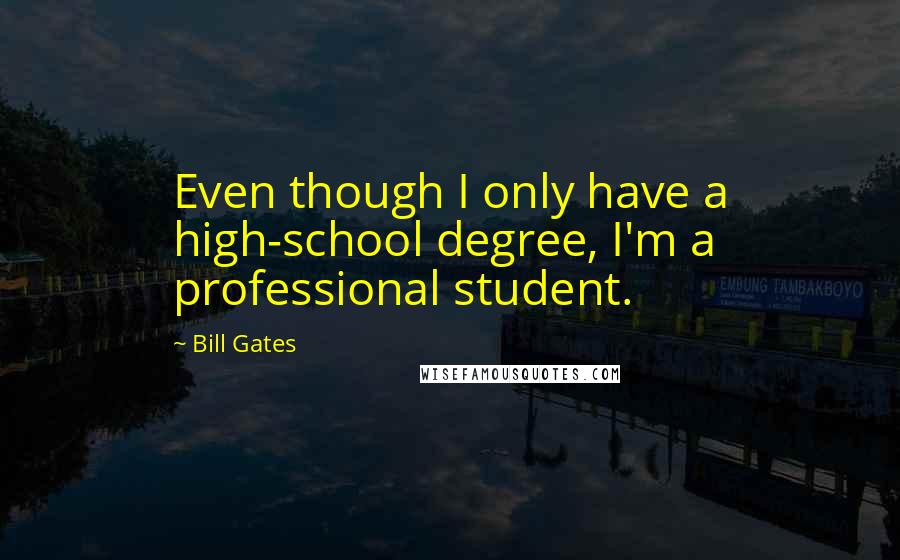 Bill Gates Quotes: Even though I only have a high-school degree, I'm a professional student.