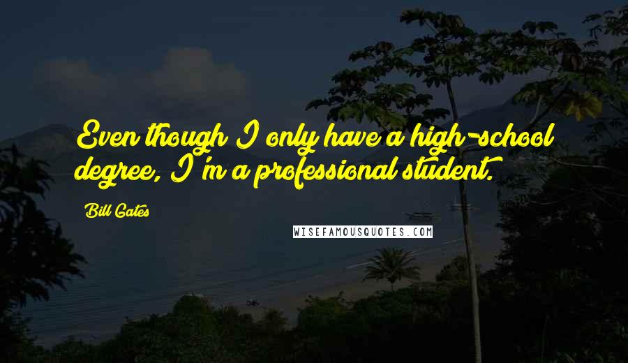 Bill Gates Quotes: Even though I only have a high-school degree, I'm a professional student.