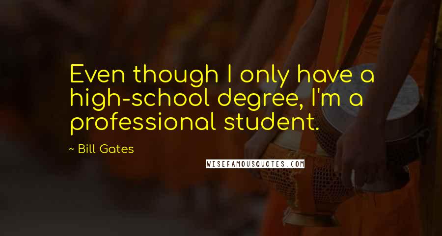 Bill Gates Quotes: Even though I only have a high-school degree, I'm a professional student.