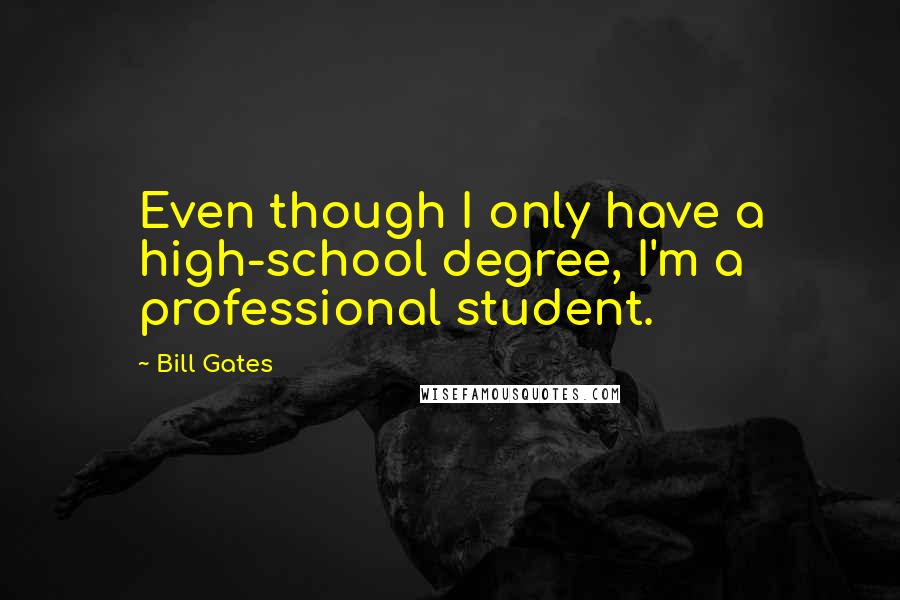 Bill Gates Quotes: Even though I only have a high-school degree, I'm a professional student.