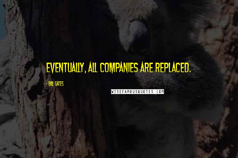 Bill Gates Quotes: Eventually, all companies are replaced.