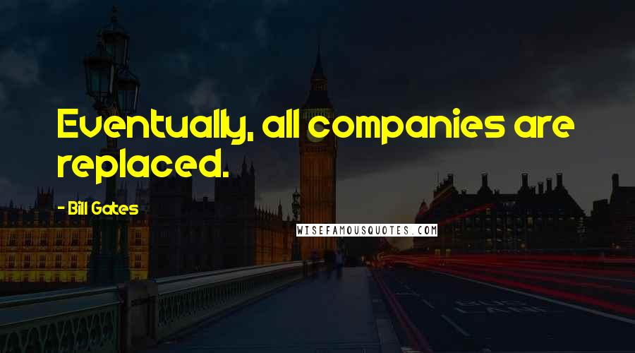 Bill Gates Quotes: Eventually, all companies are replaced.