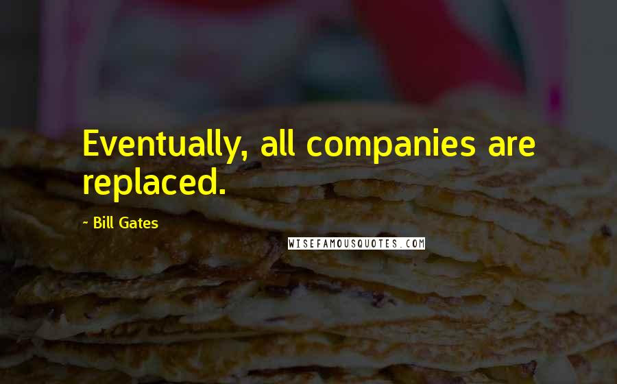 Bill Gates Quotes: Eventually, all companies are replaced.