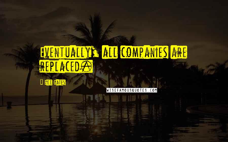 Bill Gates Quotes: Eventually, all companies are replaced.