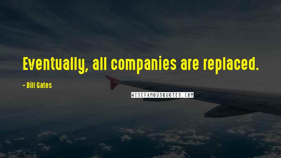 Bill Gates Quotes: Eventually, all companies are replaced.