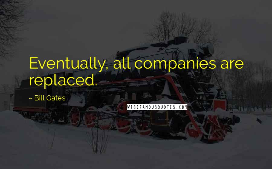 Bill Gates Quotes: Eventually, all companies are replaced.
