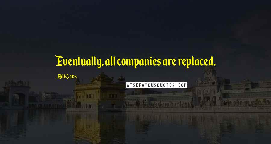 Bill Gates Quotes: Eventually, all companies are replaced.
