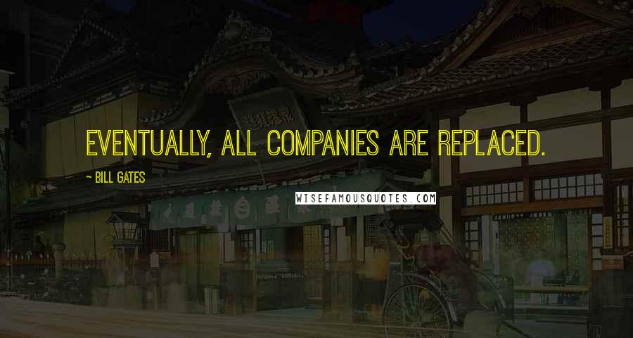 Bill Gates Quotes: Eventually, all companies are replaced.
