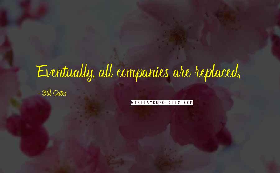 Bill Gates Quotes: Eventually, all companies are replaced.