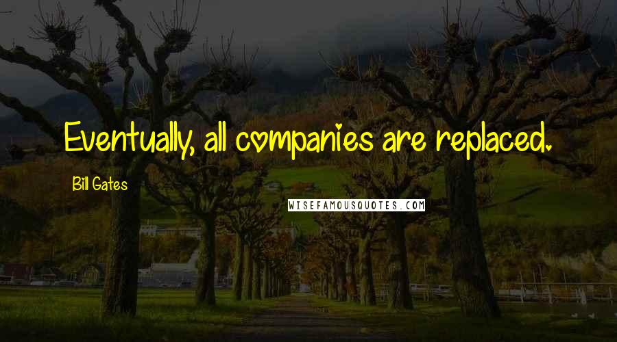 Bill Gates Quotes: Eventually, all companies are replaced.