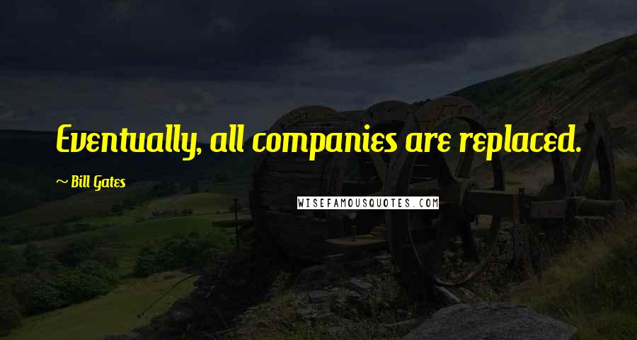 Bill Gates Quotes: Eventually, all companies are replaced.