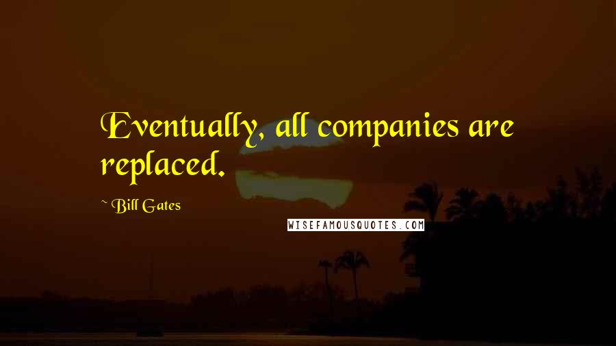 Bill Gates Quotes: Eventually, all companies are replaced.