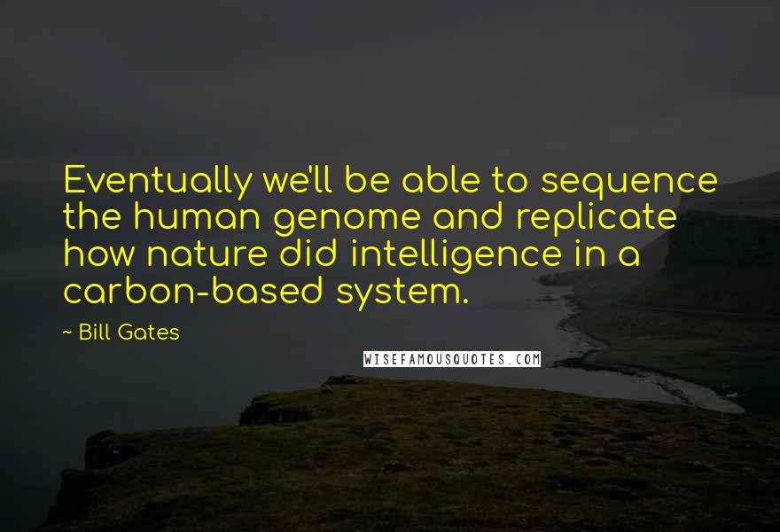 Bill Gates Quotes: Eventually we'll be able to sequence the human genome and replicate how nature did intelligence in a carbon-based system.