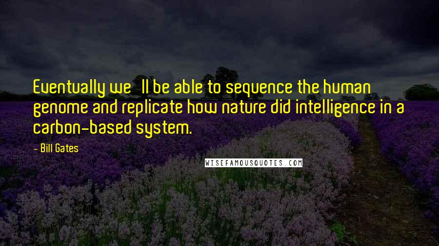 Bill Gates Quotes: Eventually we'll be able to sequence the human genome and replicate how nature did intelligence in a carbon-based system.