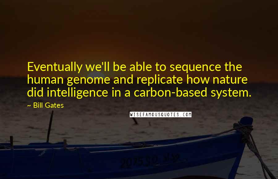 Bill Gates Quotes: Eventually we'll be able to sequence the human genome and replicate how nature did intelligence in a carbon-based system.